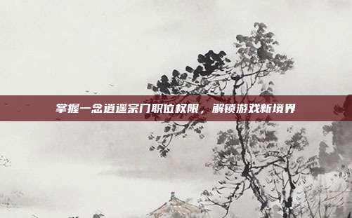 掌握一念逍遥宗门职位权限,解锁游戏新境界