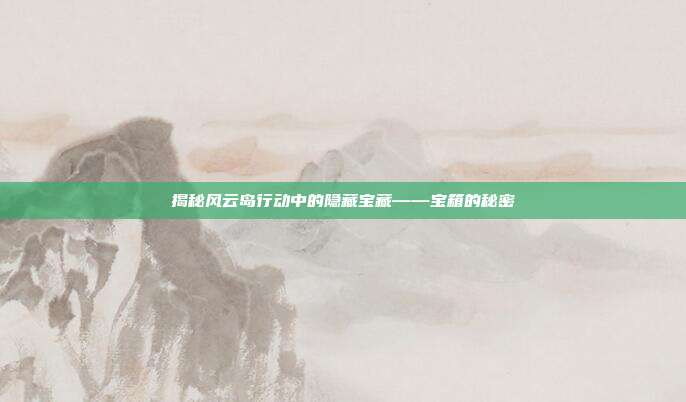 揭秘风云岛行动中的隐藏宝藏——宝箱的秘密