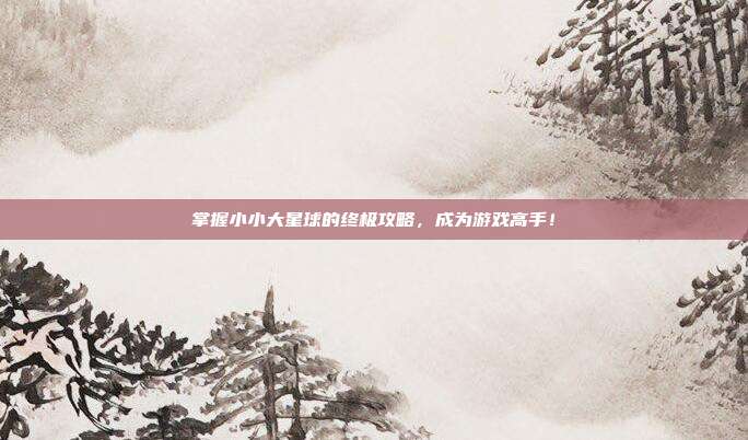 掌握小小大星球的终极攻略，成为游戏高手！