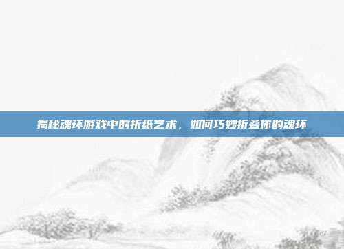 揭秘魂环游戏中的折纸艺术,如何巧妙折叠你的魂环