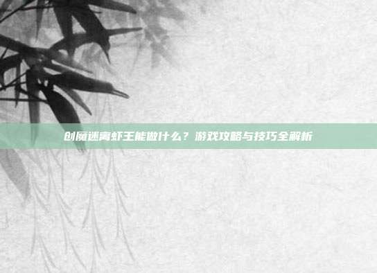 创魔迷离虾王能做什么?游戏攻略与技巧全解析