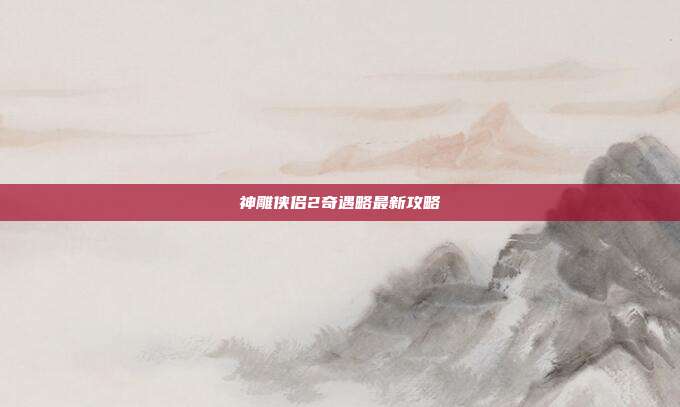 神雕侠侣2奇遇略最新攻略