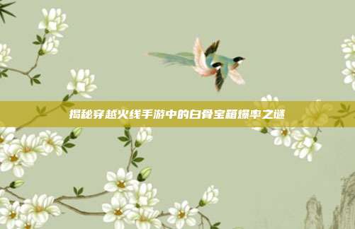 揭秘穿越火线手游中的白骨宝箱爆率之谜