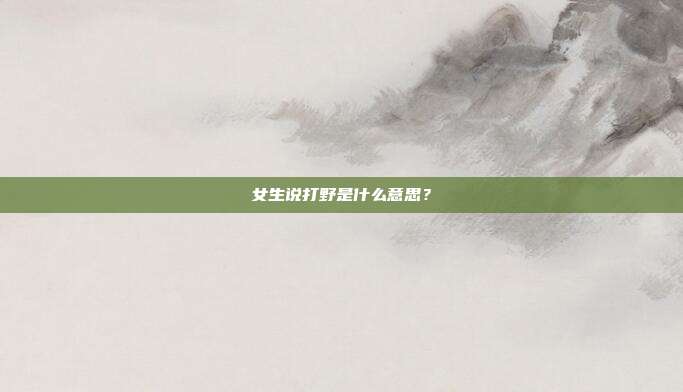 女生说打野是什么意思？