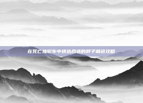在死亡独轮车中挑选合适的胖子角色攻略