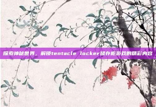 探索神秘世界,解锁tentacle locker储存柜游戏的精彩内容