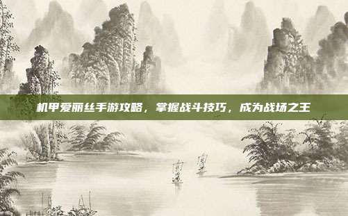 机甲爱丽丝手游攻略，掌握战斗技巧，成为战场之王