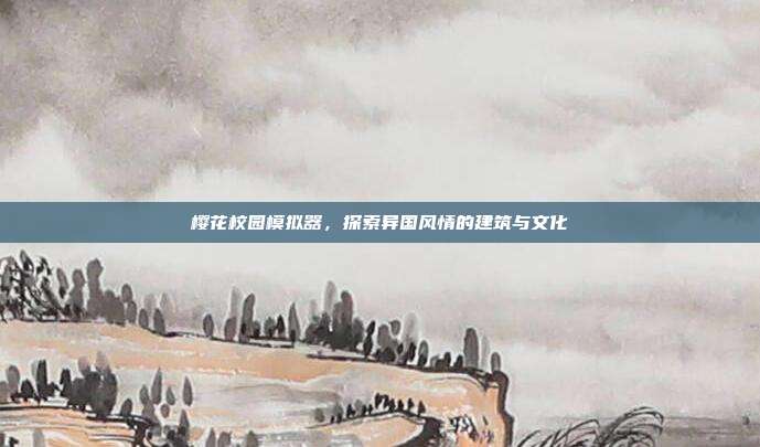 樱花校园模拟器,探索异国风情的建筑与文化