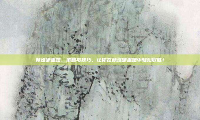 妖怪哪里跑，策略与技巧，让你在妖怪哪里跑中轻松取胜！