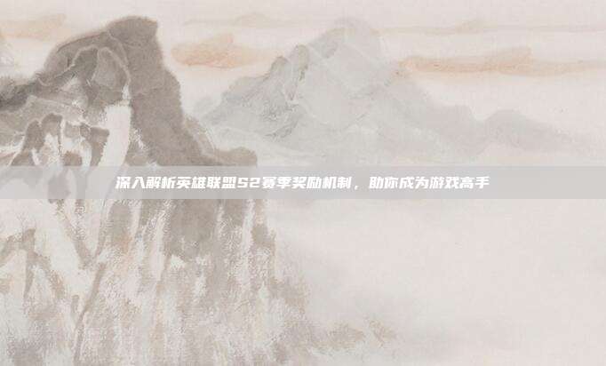 深入解析英雄联盟S2赛季奖励机制,助你成为游戏高手