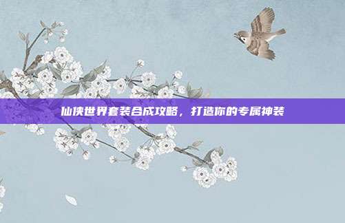 仙侠世界套装合成攻略,打造你的专属神装