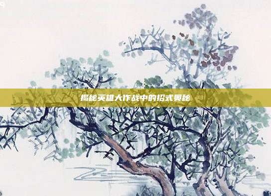 揭秘英雄大作战中的招式奥秘
