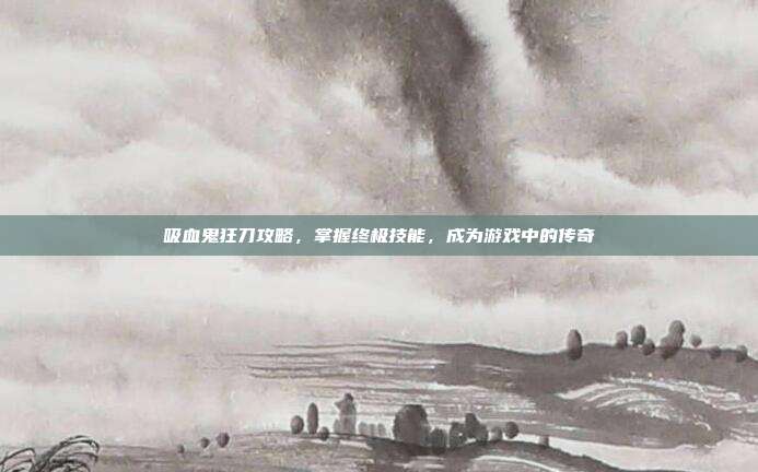 吸血鬼狂刀攻略,掌握终极技能,成为游戏中的传奇