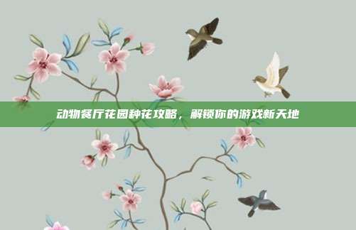动物餐厅花园种花攻略，解锁你的游戏新天地