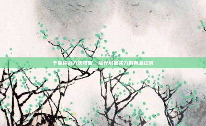千重楼战力表攻略,提升角色实力的黄金指南