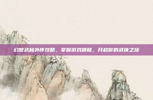 幻想武林外传攻略,掌握游戏精髓,开启你的武侠之旅