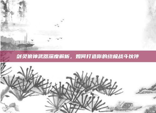 剑灵狼神武器深度解析，如何打造你的终极战斗伙伴