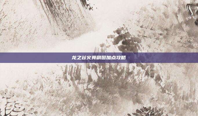 龙之谷火舞刷图加点攻略