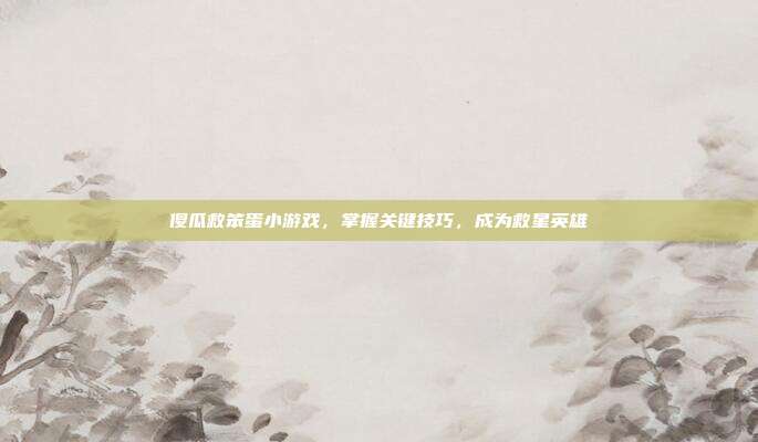 傻瓜救笨蛋小游戏,掌握关键技巧,成为救星英雄
