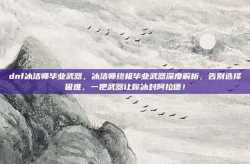 dnf冰洁师毕业武器，冰洁师终极毕业武器深度解析，告别选择困难，一把武器让你冰封阿拉德！