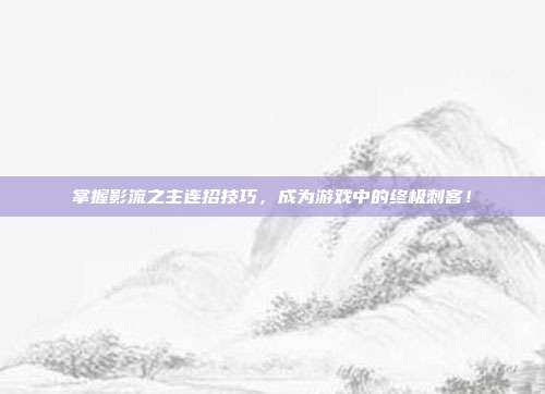 掌握影流之主连招技巧，成为游戏中的终极刺客！
