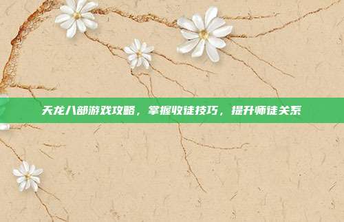 天龙八部游戏攻略,掌握收徒技巧,提升师徒关系