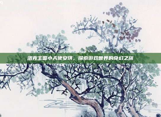 洛克王国小天使安琪，探索游戏世界的奇幻之旅