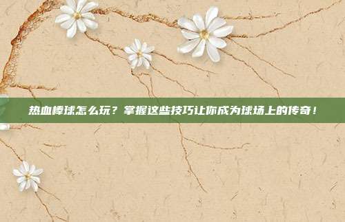热血棒球怎么玩?掌握这些技巧让你成为球场上的传奇!