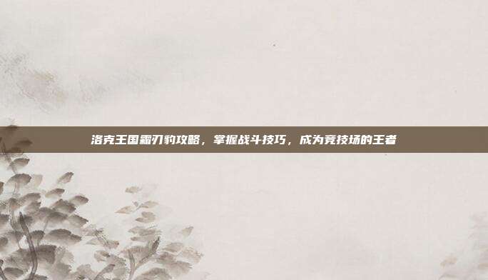 洛克王国霜刃豹攻略，掌握战斗技巧，成为竞技场的王者