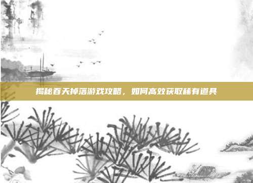 揭秘吞天掉落游戏攻略,如何高效获取稀有道具