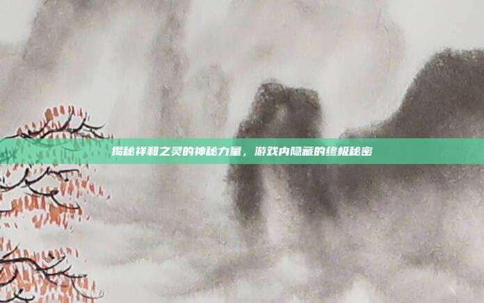揭秘祥和之灵的神秘力量,游戏内隐藏的终极秘密