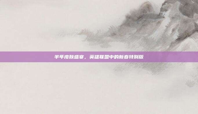 羊年皮肤盛宴，英雄联盟中的新春特别版