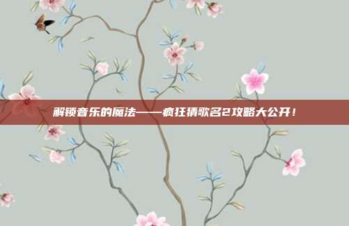 解锁音乐的魔法——疯狂猜歌名2攻略大公开!