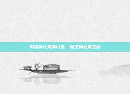 揭秘纳扎克的试炼,魔王纳扎克之谜