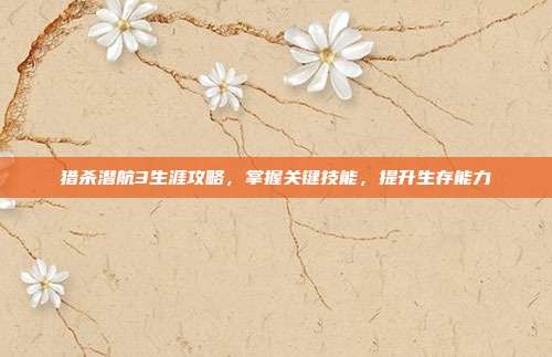 猎杀潜航3生涯攻略,掌握关键技能,提升生存能力