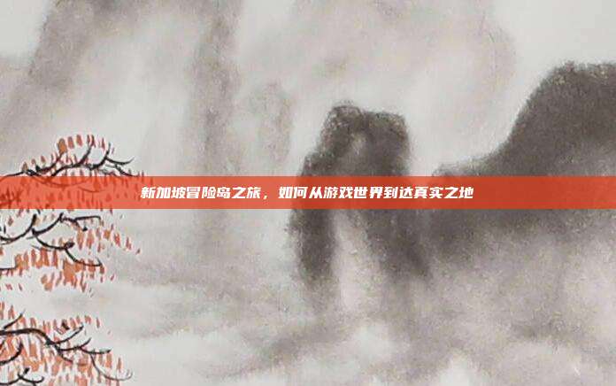 新加坡冒险岛之旅,如何从游戏世界到达真实之地