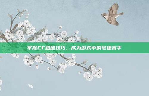 掌握CF跑酷技巧,成为游戏中的敏捷高手