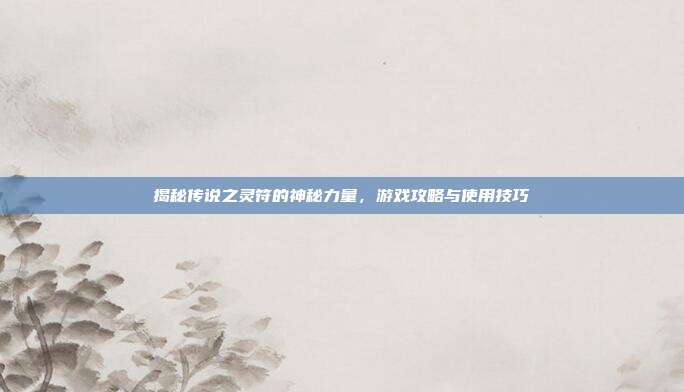揭秘传说之灵符的神秘力量,游戏攻略与使用技巧