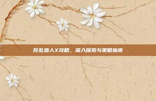 反乱猎人X攻略,深入探索与策略指南