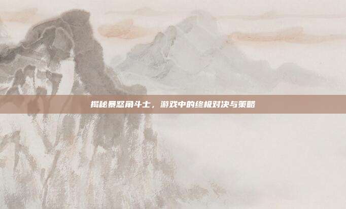揭秘暴怒角斗士,游戏中的终极对决与策略