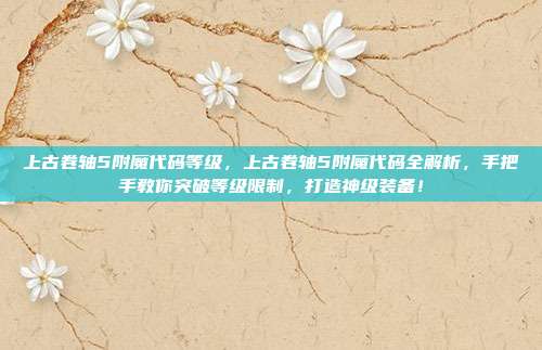 上古卷轴5附魔代码等级，上古卷轴5附魔代码全解析，手把手教你突破等级限制，打造神级装备！