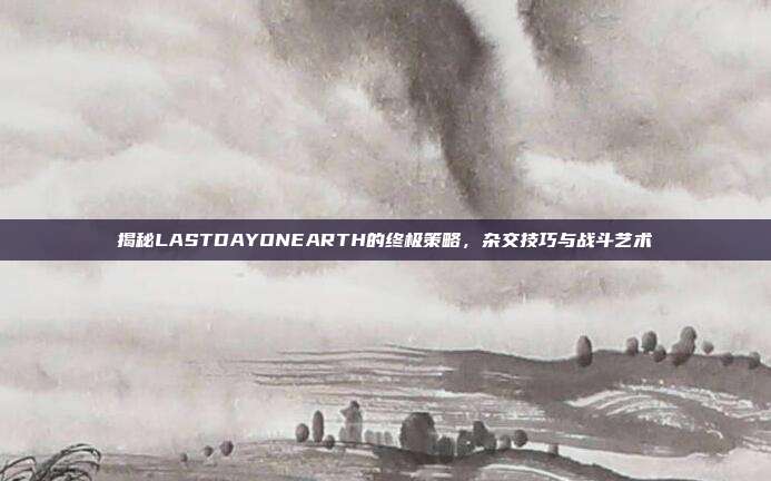 揭秘LASTDAYONEARTH的终极策略,杂交技巧与战斗艺术