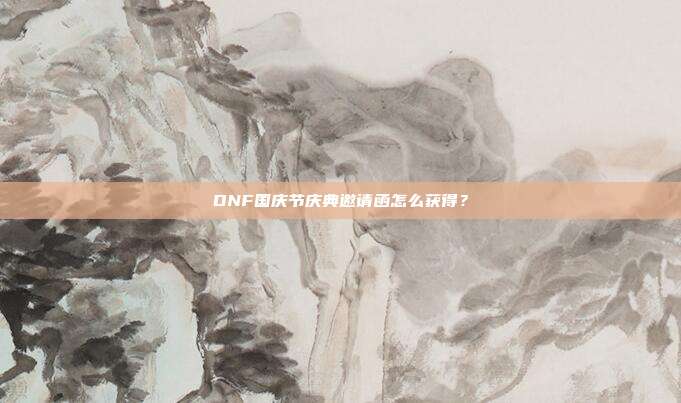 DNF国庆节庆典邀请函怎么获得?