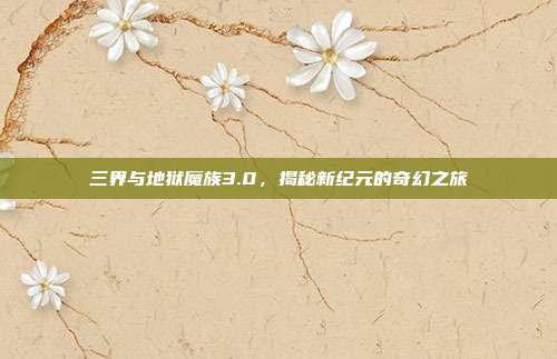 三界与地狱魔族3.0，揭秘新纪元的奇幻之旅
