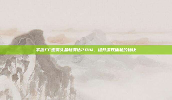掌握CF烟雾头最新调法2014,提升游戏体验的秘诀