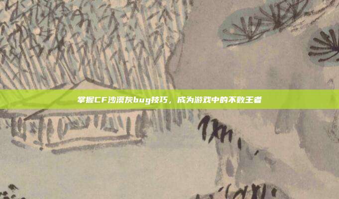 掌握CF沙漠灰bug技巧，成为游戏中的不败王者