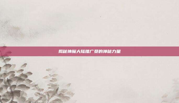 揭秘神魔大陆推广员的神秘力量