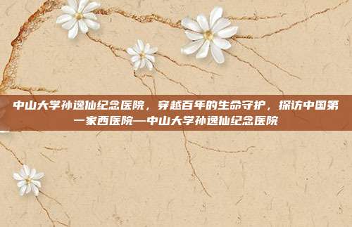 中山大学孙逸仙纪念医院，穿越百年的生命守护，探访中国第一家西医院—中山大学孙逸仙纪念医院