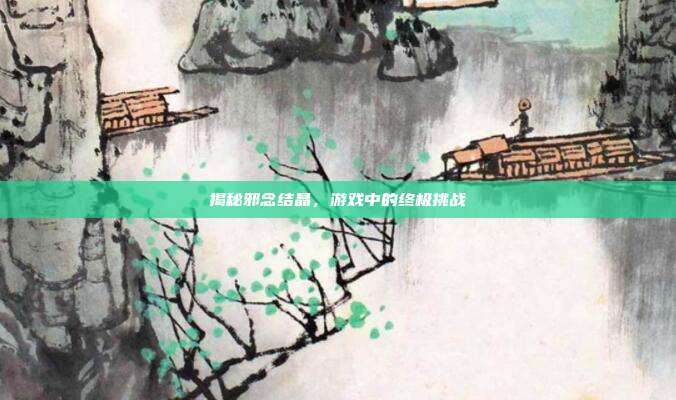 揭秘邪念结晶,游戏中的终极挑战