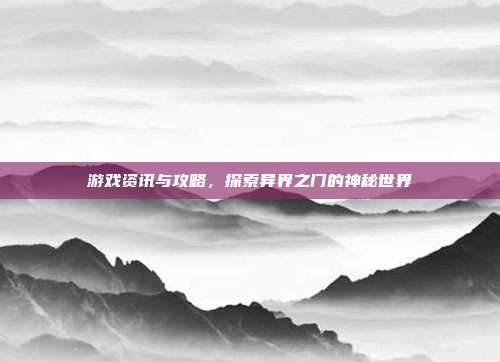 游戏资讯与攻略,探索异界之门的神秘世界